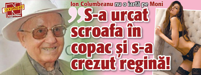 Ion Columbeanu despre Moni: „S-a suit scroafa-n copac si s-a crezut regina”
