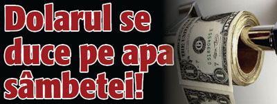 Dolarul se duce pe apa sambetei!