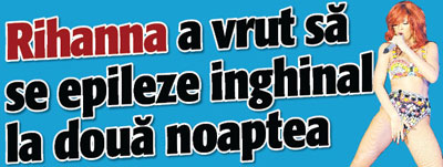 Rihanna a vrut sa se epileze inghinal la doua noaptea