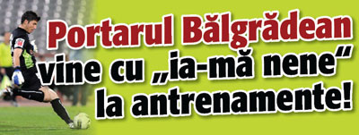 Portarul Balgradean vine cu „ia-ma nene” la antrenamente!