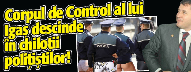 Corpul de Control al lui Igas descinde in chilotii politistilor!