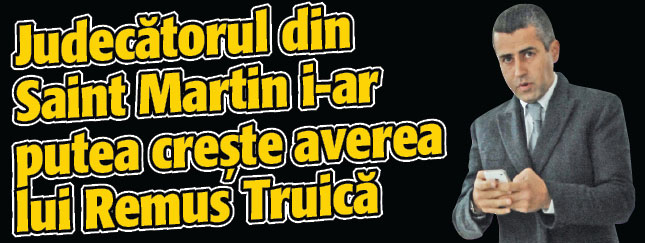 Judecatorul din Saint Martin i-ar putea creste averea lui Remus Truica