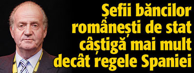 Sefii bancilor romanesti de stat castiga mai mult decat regele Spaniei