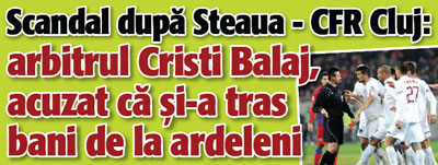Scandal dupa Steaua – CFR Cluj: arbitrul Cristi Balaj, acuzat ca si-a tras bani de la ardeleni