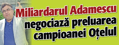 Miliardarul Adamescu negociaza preluarea campioanei Otelul!