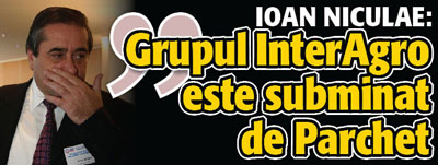 Ioan Niculae: ”Grupul InterAgro este subminat de Parchet”