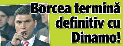 Borcea o rupe definitiv cu Dinamo!