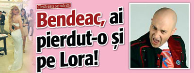 Bendeac, ai pierdut-o si pe Lora!