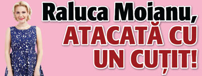 Raluca Moianu, atacata cu un cutit!