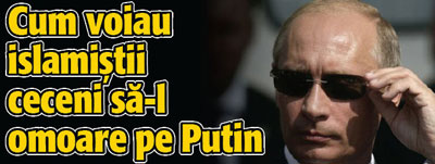 Cum voiau islamistii ceceni sa-l omoare pe Putin