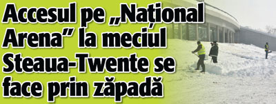 Accesul pe „National Arena” la meciul Steaua-Twente se face prin zapada