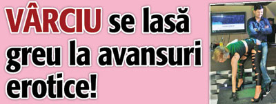 Varciu se lasa greu la avansuri erotice