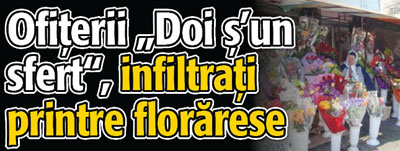 Ofiterii „Doi s’ un sfert”, infiltrati printre florarese