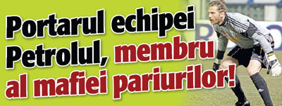 Portarul echipei Petrolul, membru al mafiei pariurilor!