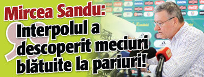 Mircea Sandu: „Interpolul a descoperit meciuri blatuite la pariuri!”