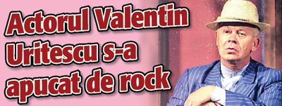 Actorul Valentin Uritescu s-a apucat de rock