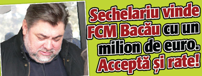 Sechelariu vinde FCM Bacau cu 1 milion de euro. Accepta si rate!