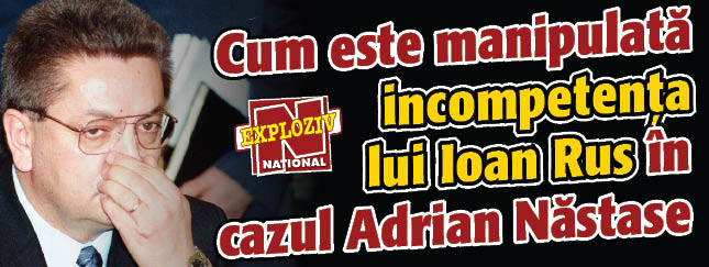 Cum este manipulata incompetenta lui Ioan Rus in cazul Adrian Nastase