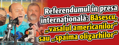 Referendumul in presa internationala: Basescu, „vasalul americanilor” sau „spaima oligarhilor”