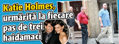Katie Holmes, urmarita la fiecare pas de trei haidamaci