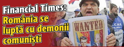 Financial Times: Romania se lupta cu demonii comunisti