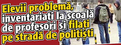 Elevii problema, inventariati la scoala de profesori si filati pe strada de politisti