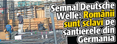 Semnal Deutsche Welle: Romanii sunt sclavi pe santierele din Germania