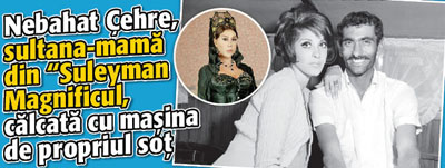 Nebahat Çehre, sultana-mama din “Suleyman Magnificul, calcata cu masina de propriul sot