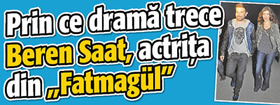 Prin ce drama trece Beren Saat, actrita din „Fatmagül”