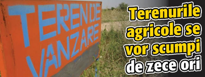 Terenurile agricole se vor scumpi de zece ori