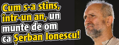 Cum s-a stins, intr-un an, un munte de om ca Serban Ionescu!