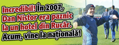 Incredibil! In 2007, Dan Nistor era paznic la un hotel din Rucar. Acum, vine la nationala!