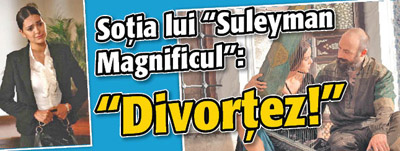 Sotia lui “Suleyman Magnificul”: “Divortez!”