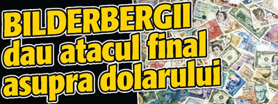 Bilderbergii dau atacul final asupra dolarului