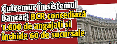 Cutremur in sistemul bancar! BCR concediaza 1.600 de angajati si inchide 60 de sucursale