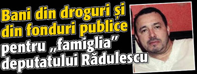 Bani din droguri si din fonduri publice pentru „famiglia” deputatului Radulescu