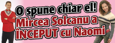 O spune chiar el! Mircea Solcanu a INCEPUT cu Naomi!