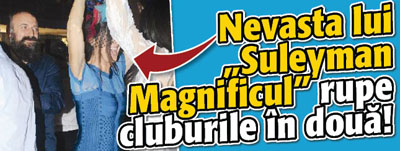Nevasta lui „Suleyman Magnificul” rupe cluburile in doua