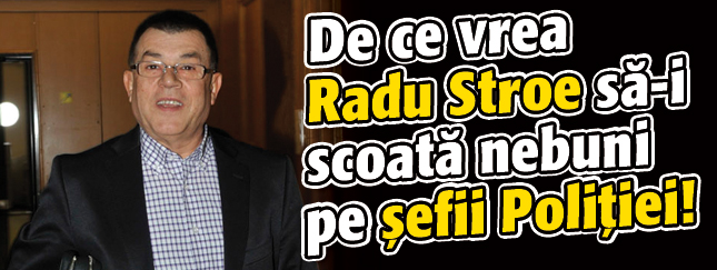 De ce vrea Radu Stroe sa-i scoata nebuni pe sefii Politiei!