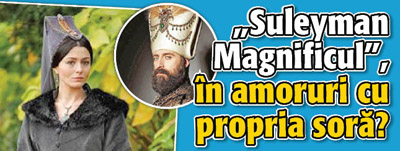 “Suleyman Magnificul”, in amoruri cu propria sora
