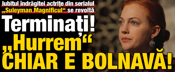 Iubitul protagonistei din „Suleyman Magnificul” se revolta: „Sunteti nebuni? Hurrem chiar e bolnava!”