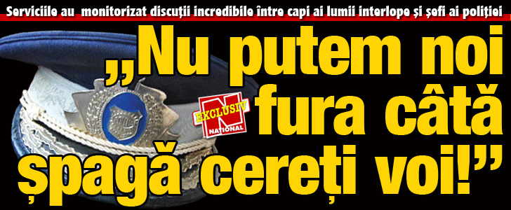 Discutii incredibile intre capi ai lumii interlope si sefi din Politie: „Nu putem produce noi cata spaga cereti voi”!