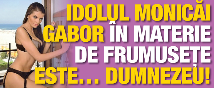 Idolul Monicai Gabor in materie de frumusete este… Dumnezeu
