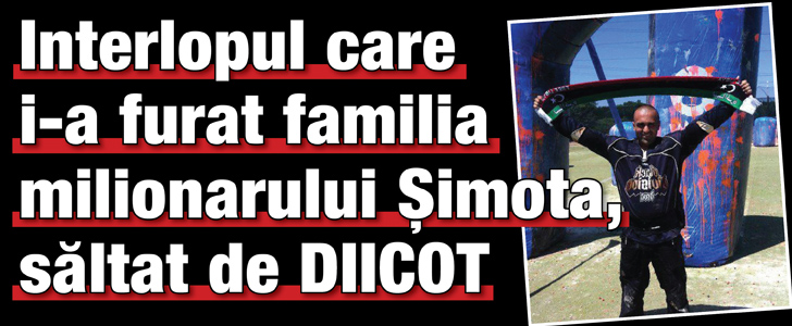 Interlopul care i-a furat familia milionarului Simota a fost saltat de DIICOT