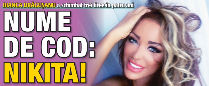 Bianca Dragusanu a schimbat trei licee in patru ani. NUME DE COD: NIKITA!
