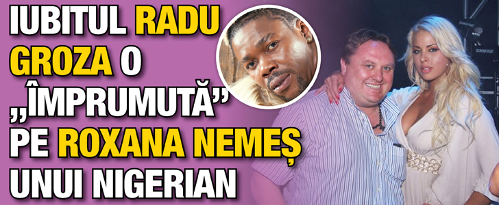 Iubitul Radu Groza o “imprumuta” pe Roxana Nemes unui nigerian