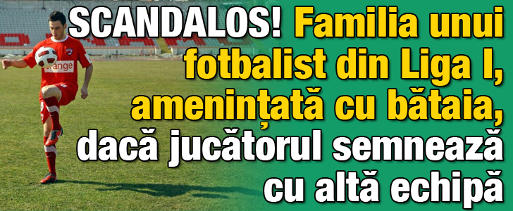 SCANDALOS! Familia unui fotbalist din Liga I amenintata cu bataia, daca jucatorul semneaza cu alta echipa
