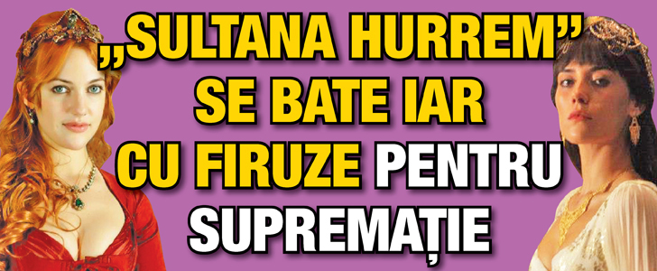 „Sultana Hurrem” din „Suleyman Magnificul” se bate iar cu Firuze pentru suprematie