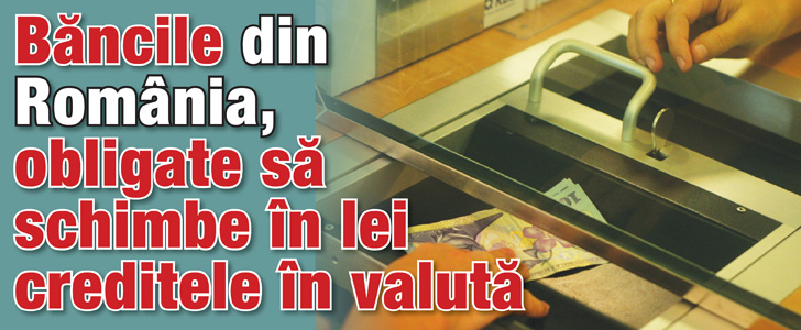 Bancile din Romania, obligate sa schimbe in lei creditele in valuta