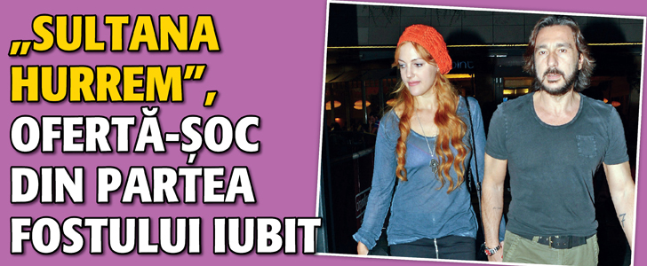 „Sultana Hurrem” din „Suleyman Magnificul”, oferta-soc din partea fostului iubit